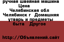 ручная швейная машина › Цена ­ 1 000 - Челябинская обл., Челябинск г. Домашняя утварь и предметы быта » Другое   